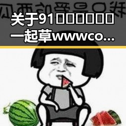 关于91🍆🍑🔞❌❌❌一起草wwwcom17的最新动态
