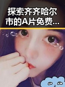 探索齐齐哈尔市的A片免费版资源与最新动态
