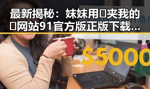 最新揭秘：妺妺用🐻夹我的🍌网站91官方版正版下载现状分析