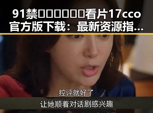91禁🍆🍑🔞❌❌❌看片17cco官方版下载：最新资源指南与安全注意事项
