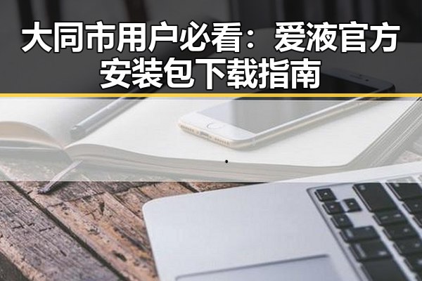 大同市用户必看：爱液官方安装包下载指南