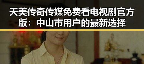 天美传奇传媒免费看电视剧官方版：中山市用户的最新选择