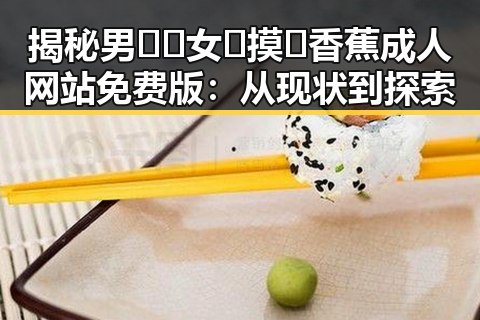 揭秘男🍌❌女🍑摸🐻香蕉成人网站免费版：从现状到探索
