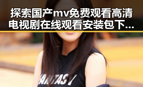 探索国产mv免费观看高清电视剧在线观看安装包下载的现状与趋势