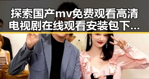 探索国产mv免费观看高清电视剧在线观看安装包下载的现状与趋势