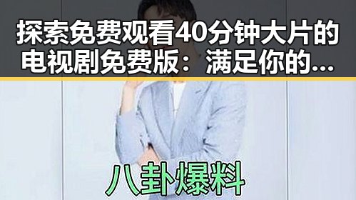 探索免费观看40分钟大片的电视剧免费版：满足你的观影欲望