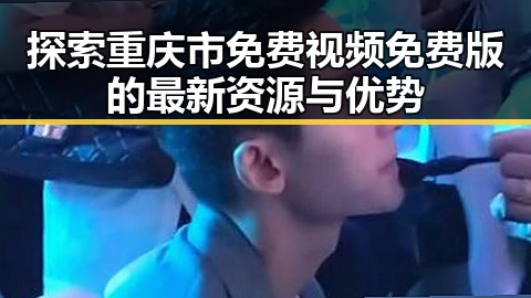 探索重庆市免费视频免费版的最新资源与优势