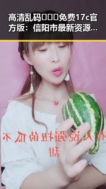 高清乱码🔞❌♋免费17c官方版：信阳市最新资源详解