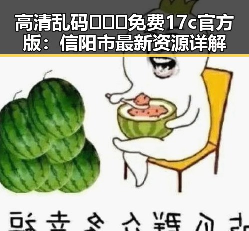 高清乱码🔞❌♋免费17c官方版：信阳市最新资源详解
