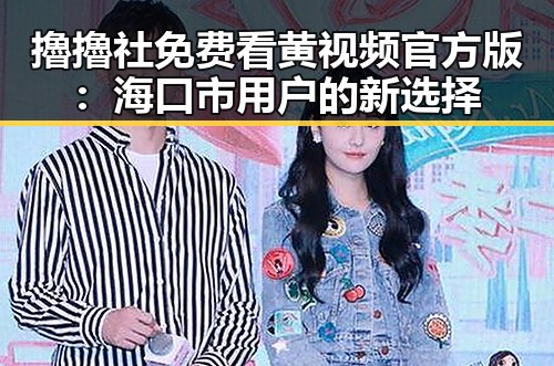 擼擼社免费看黄 视频官方版：海口市用户的新选择