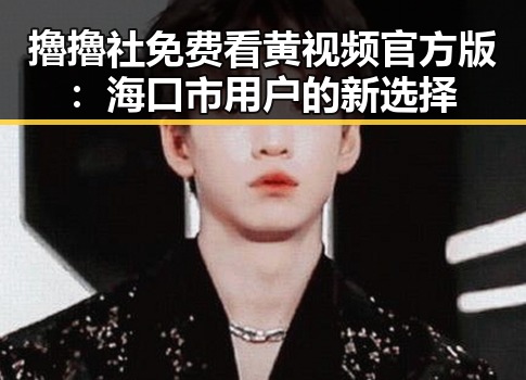 擼擼社免费看黄 视频官方版：海口市用户的新选择