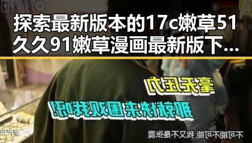 探索最新版本的17c嫩草51久久91嫩草漫画最新版下载——朔州市用户必看