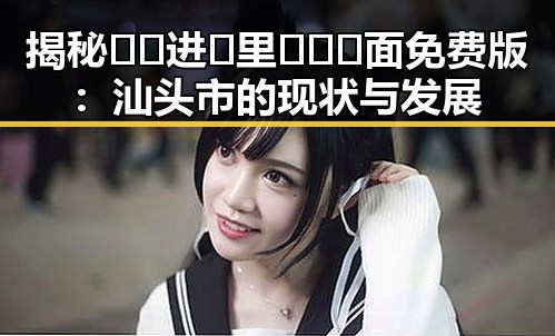 揭秘🔞🍌进🍑里❌❌❌面免费版：汕头市的现状与发展