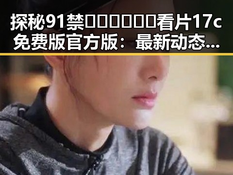 探秘91禁🍆🍑🔞❌❌❌看片17c免费版官方版：最新动态与背景分析