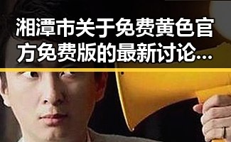 湘潭市关于免费黄色官方免费版的最新讨论与资源介绍