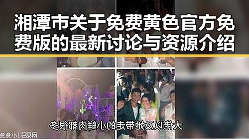 湘潭市关于免费黄色官方免费版的最新讨论与资源介绍