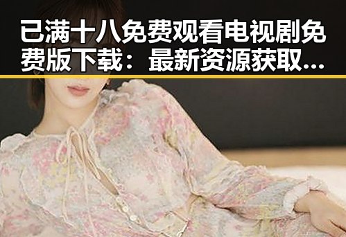 已满十八免费观看电视剧免费版下载：最新资源获取指南