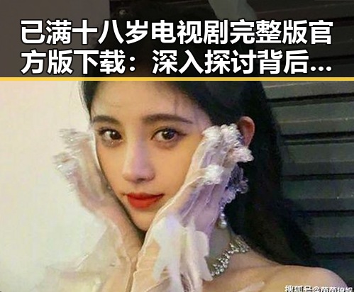 已满十八岁电视剧完整版官方版下载：深入探讨背后人物关系与发展