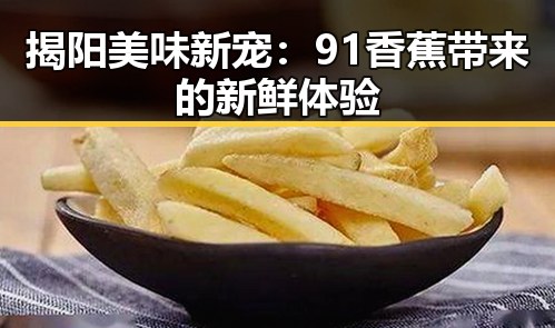 揭阳美味新宠:91香蕉带来的新鲜体验