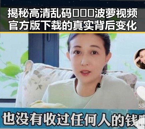 揭秘高清乱码🔞❌♋波萝视频官方版下载的真实背后变化