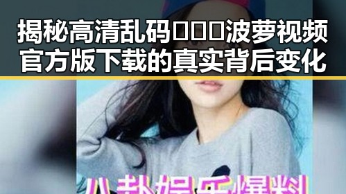揭秘高清乱码🔞❌♋波萝视频官方版下载的真实背后变化