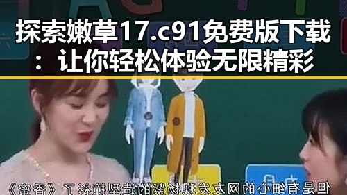 探索嫩草17.c 91免费版下载：让你轻松体验无限精彩