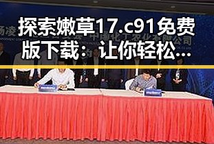 探索嫩草17.c 91免费版下载：让你轻松体验无限精彩