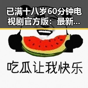 已满十八岁60分钟电视剧官方版：最新热点与内容解析