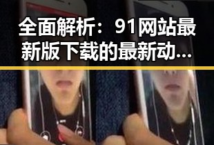 全面解析:91网站最新版下载的最新动态与实用指南