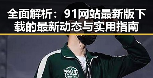 全面解析:91网站最新版下载的最新动态与实用指南