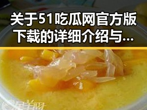 关于51吃瓜网官方版下载的详细介绍与使用指南