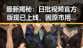 最新揭秘：日批视频官方版现已上线，固原市用户热议