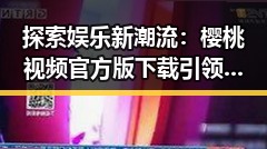 探索娱乐新潮流：樱桃视频官方版下载引领全民娱乐体验