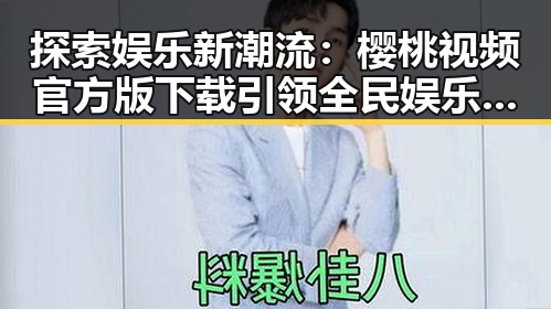 探索娱乐新潮流：樱桃视频官方版下载引领全民娱乐体验