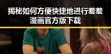 揭秘如何方便快捷地进行羞羞漫画官方版下载