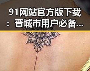 91网站官方版下载：晋城市用户必备的优质资源