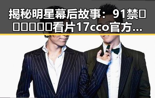 揭秘明星幕后故事：91禁🍆🍑🔞❌❌❌看片17cco官方版下载引发关注