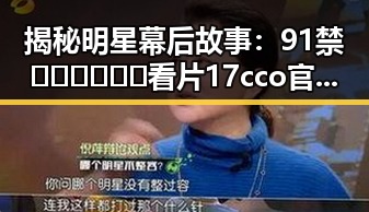 揭秘明星幕后故事：91禁🍆🍑🔞❌❌❌看片17cco官方版下载引发关注