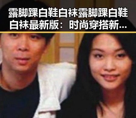 露脚踝白鞋白袜露脚踝白鞋白袜最新版：时尚穿搭新趋势