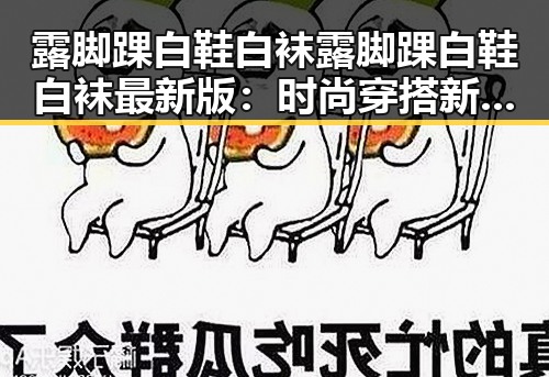 露脚踝白鞋白袜露脚踝白鞋白袜最新版：时尚穿搭新趋势