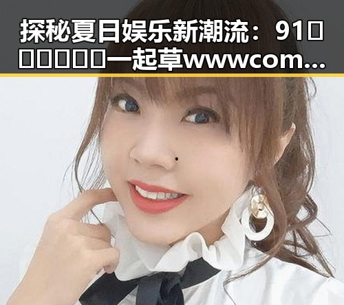 探秘夏日娱乐新潮流：91🍆🍑🔞❌❌❌一起草wwwcom17免费官方版的独特魅力