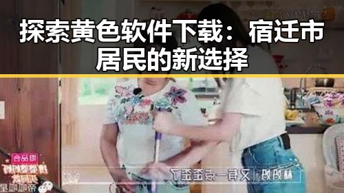 探索黄色软件下载：宿迁市居民的新选择