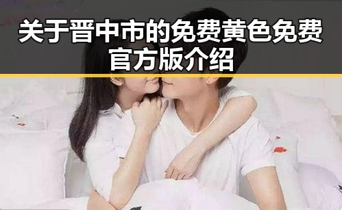 关于晋中市的免费黄色免费官方版介绍