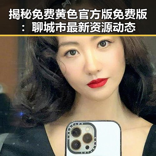 揭秘免费黄色官方版免费版：聊城市最新资源动态