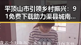 平顶山市引领乡村振兴：91免费下载助力渠县城南乡新篇章