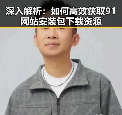 深入解析：如何高效获取91网站安装包下载资源
