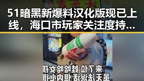 51暗黑新爆料汉化版现已上线，海口市玩家关注度持续升高