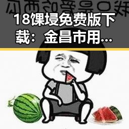 18馃埐免费版下载：金昌市用户获取优质资源的实用指南