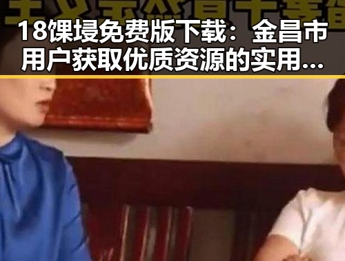 18馃埐免费版下载:金昌市用户获取优质资源的实用指南