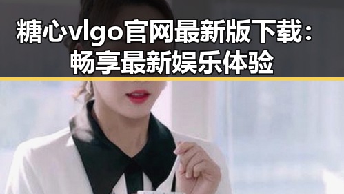 糖心vlgo官网最新版下载：畅享最新娱乐体验